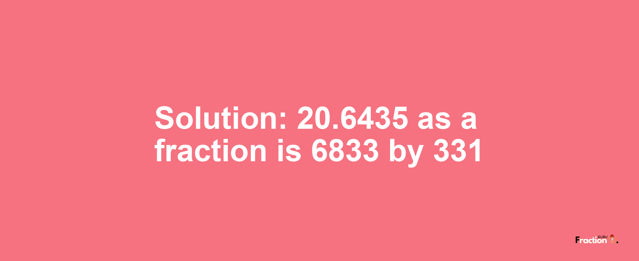 Solution:20.6435 as a fraction is 6833/331